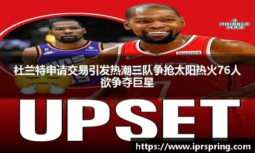 杜兰特申请交易引发热潮三队争抢太阳热火76人欲争夺巨星