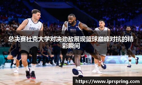 总决赛杜克大学对决劲敌展现篮球巅峰对抗的精彩瞬间